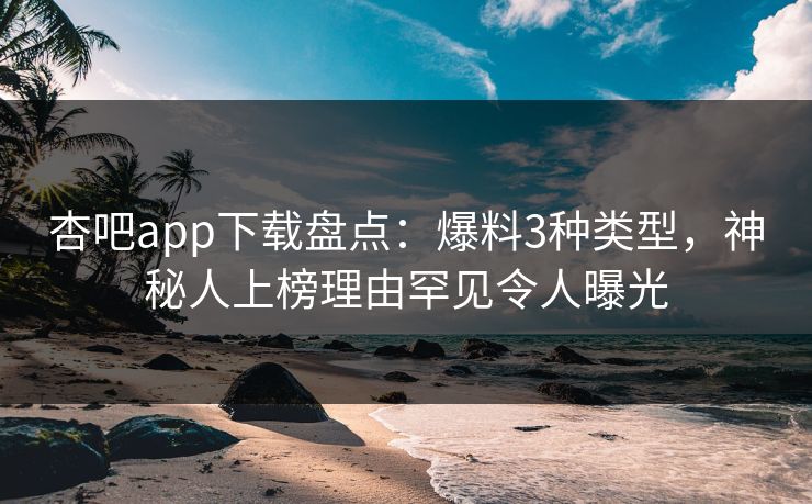 杏吧app下载盘点：爆料3种类型，神秘人上榜理由罕见令人曝光