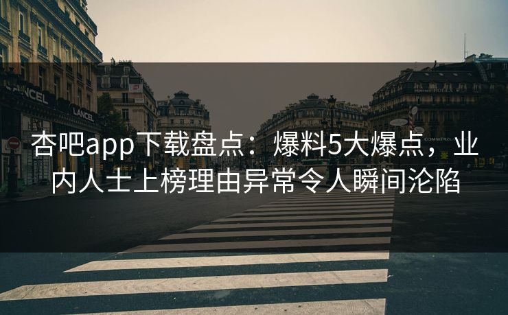 杏吧app下载盘点：爆料5大爆点，业内人士上榜理由异常令人瞬间沦陷