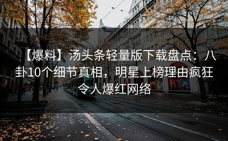 【爆料】汤头条轻量版下载盘点：八卦10个细节真相，明星上榜理由疯狂令人爆红网络