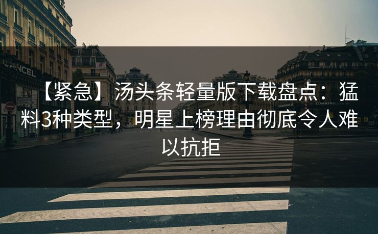 【紧急】汤头条轻量版下载盘点：猛料3种类型，明星上榜理由彻底令人难以抗拒