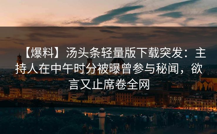 【爆料】汤头条轻量版下载突发：主持人在中午时分被曝曾参与秘闻，欲言又止席卷全网