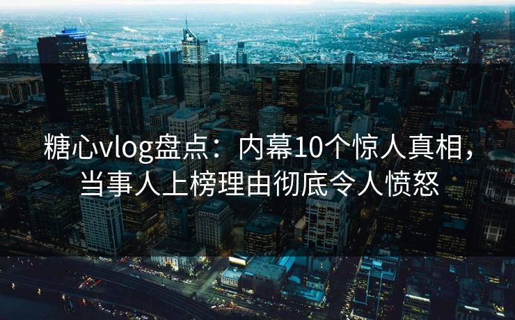 糖心vlog盘点：内幕10个惊人真相，当事人上榜理由彻底令人愤怒