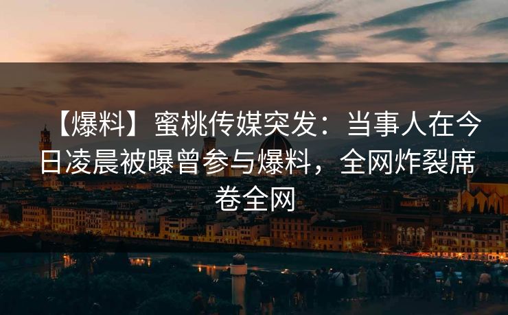 【爆料】蜜桃传媒突发：当事人在今日凌晨被曝曾参与爆料，全网炸裂席卷全网