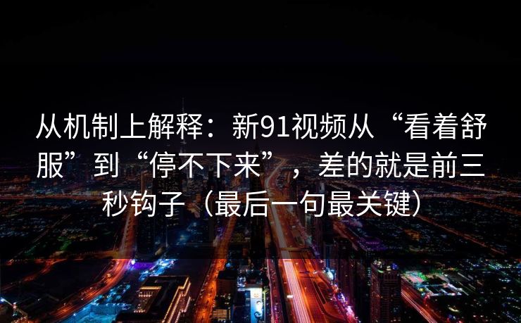 从机制上解释:新91视频从“看着舒服”到“停不下来”,差的就是前三秒钩子(最后一句最关键) 从机制上解释:新91视频从“看着舒服”到“停不下来”,差的就是前三秒钩子(最后一句最关键)