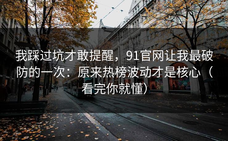 我踩过坑才敢提醒，91官网让我最破防的一次：原来热榜波动才是核心（看完你就懂）