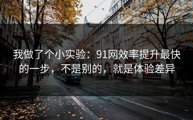 我做了个小实验：91网效率提升最快的一步，不是别的，就是体验差异