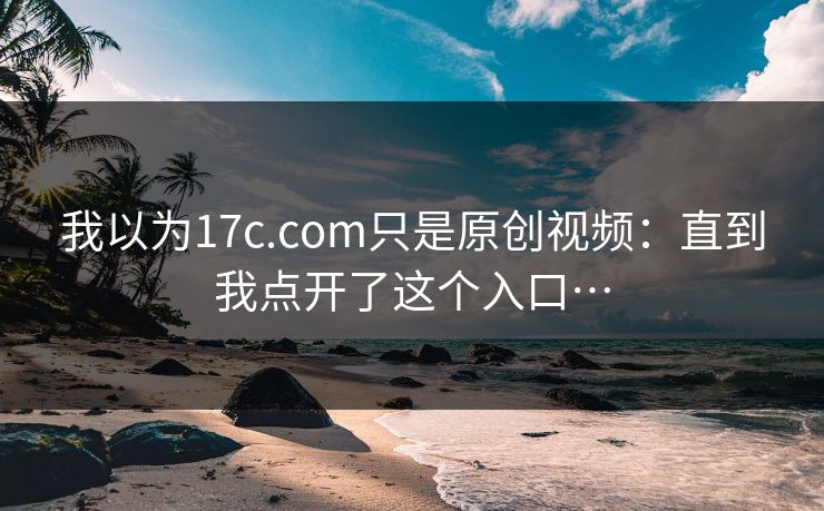 我以为17c.com只是原创视频:直到我点开了这个入口… 我以为17c.com只是原创视频:直到我点开了这个入口…