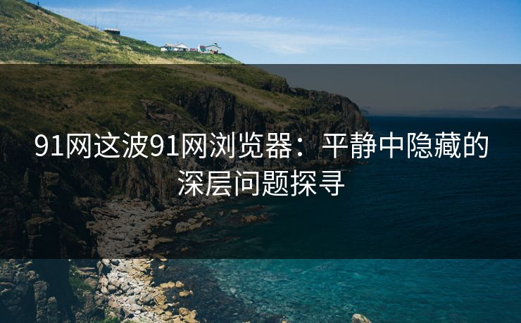 91网这波91网浏览器:平静中隐藏的深层问题探寻 91网这波91网浏览器:平静中隐藏的深层问题探寻
