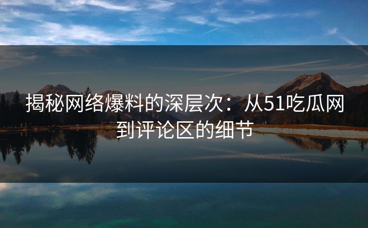 揭秘网络爆料的深层次：从51吃瓜网到评论区的细节